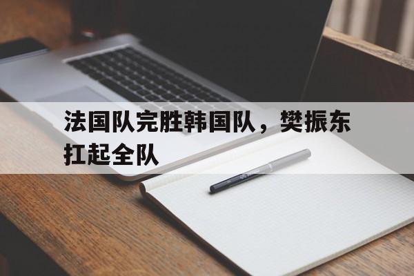 法国队完胜韩国队，樊振东扛起全队