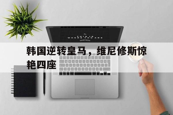 韩国逆转皇马，维尼修斯惊艳四座